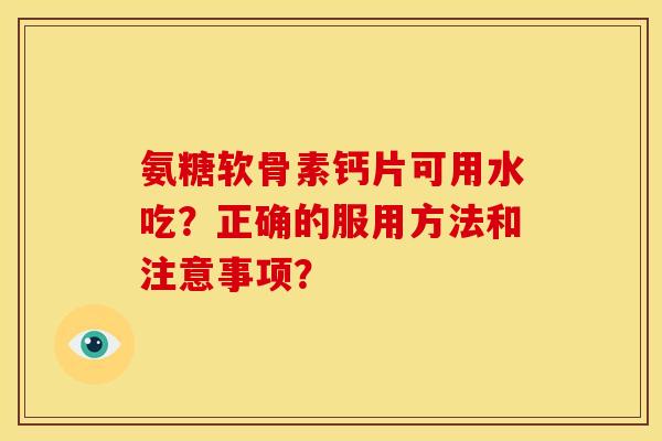 氨糖软骨素钙片可用水吃？正确的服用方法和注意事项？