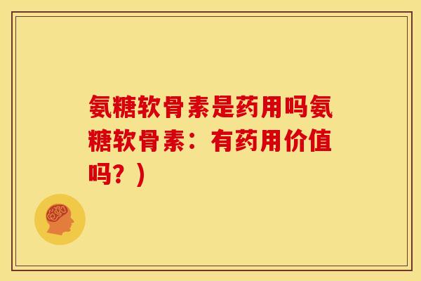 氨糖软骨素是药用吗氨糖软骨素:有药用价值吗?) 氨糖软骨素是药用吗氨糖软骨素:有药用价值吗?)