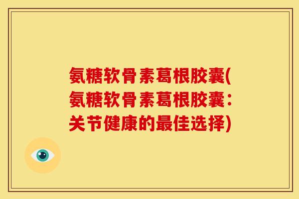 氨糖软骨素葛根胶囊(氨糖软骨素葛根胶囊：关节健康的最佳选择)