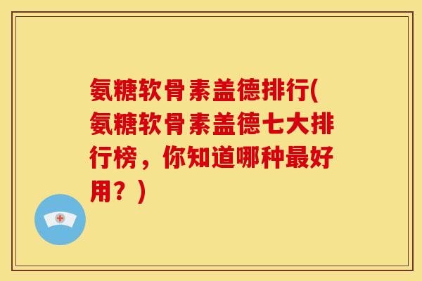 氨糖软骨素盖德排行(氨糖软骨素盖德七大排行榜，你知道哪种最好用？)