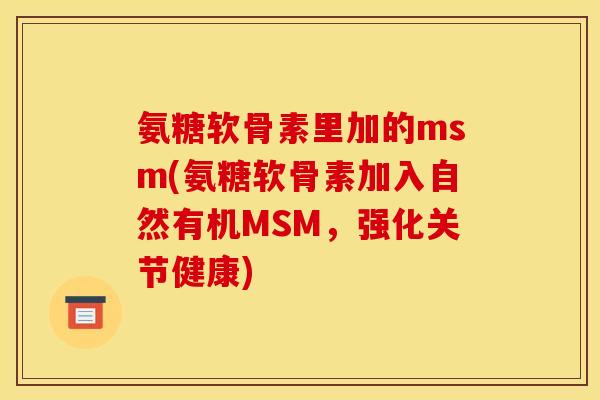 氨糖软骨素里加的msm(氨糖软骨素加入自然有机MSM，强化关节健康)