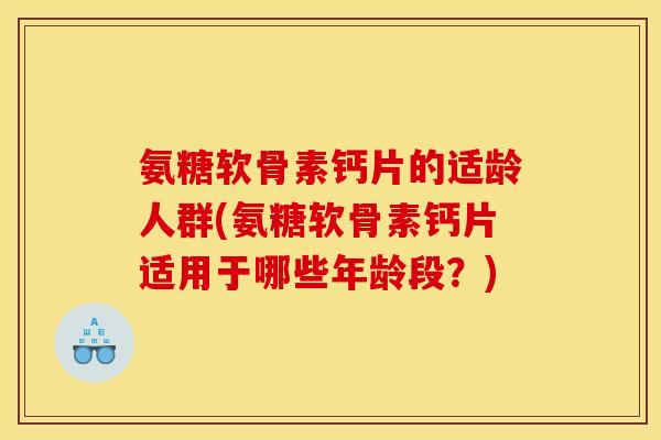 氨糖软骨素钙片的适龄人群(氨糖软骨素钙片适用于哪些年龄段？)