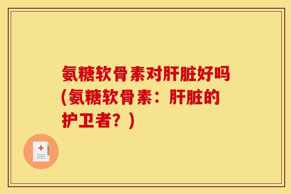 氨糖软骨素对好吗(氨糖软骨素：的护卫者？)
