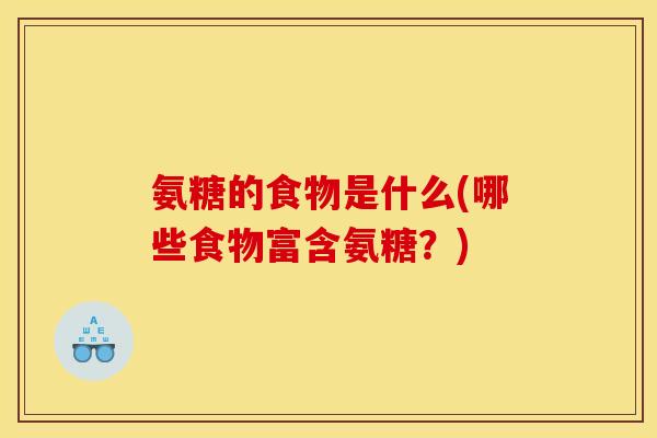氨糖的食物是什么(哪些食物富含氨糖？)