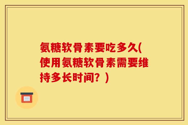 氨糖软骨素要吃多久(使用氨糖软骨素需要维持多长时间？)