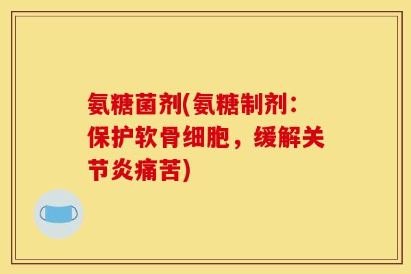 氨糖菌剂(氨糖制剂：保护软骨细胞，缓解关节炎痛苦)
