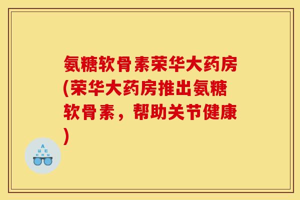 氨糖软骨素荣华大药房(荣华大药房推出氨糖软骨素,帮助关节健康) 氨糖软骨素荣华大药房(荣华大药房推出氨糖软骨素,帮助关节健康)