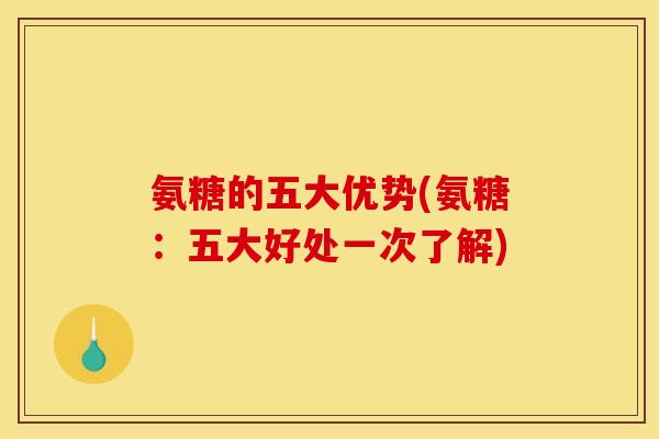 氨糖的五大优势(氨糖：五大好处一次了解)