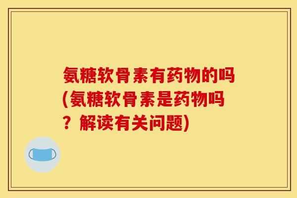 氨糖软骨素有药物的吗(氨糖软骨素是药物吗？解读有关问题)