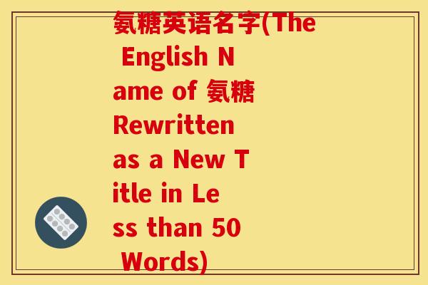 氨糖英语名字(The English Name of 氨糖 Rewritten as a New Title in Less than 50 Words) 氨糖英语名字(The English Name of 氨糖 Rewritten as a New Title in Less than 50 Words)