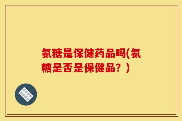 氨糖是保健药品吗(氨糖是否是保健品？)