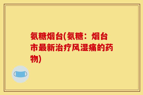 氨糖烟台(氨糖：烟台市最新治疗风湿痛的药物)