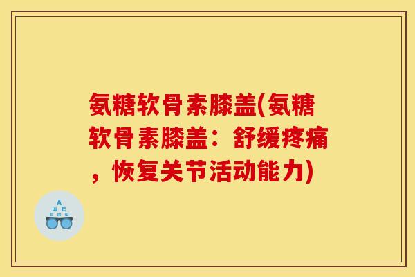 氨糖软骨素膝盖(氨糖软骨素膝盖：舒缓，恢复关节活动能力)