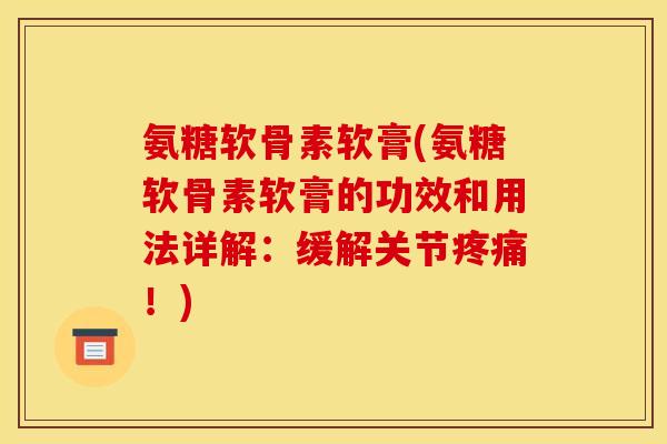 氨糖软骨素软膏(氨糖软骨素软膏的功效和用法详解：缓解关节疼痛！)