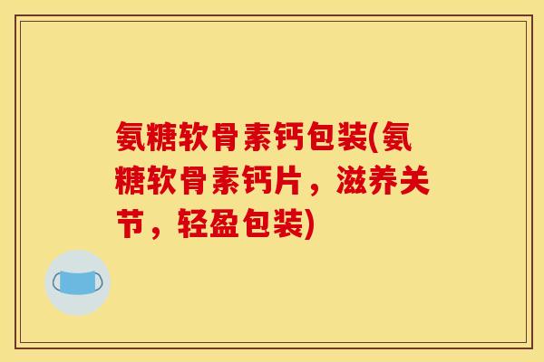 氨糖软骨素钙包装(氨糖软骨素钙片，滋养关节，轻盈包装)
