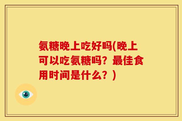 氨糖晚上吃好吗(晚上可以吃氨糖吗?佳食用时间是什么?) 氨糖晚上吃好吗(晚上可以吃氨糖吗?佳食用时间是什么?)