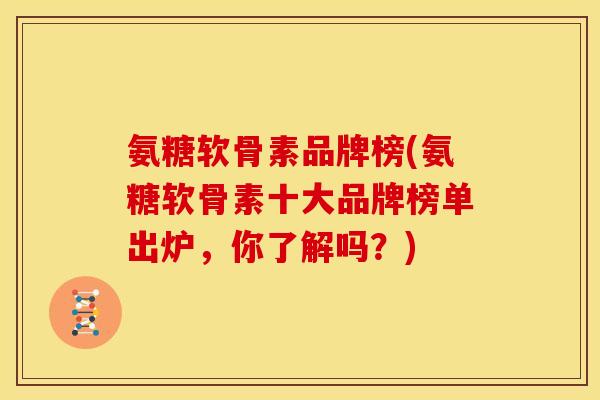 氨糖软骨素品牌榜(氨糖软骨素十大品牌榜单出炉，你了解吗？)