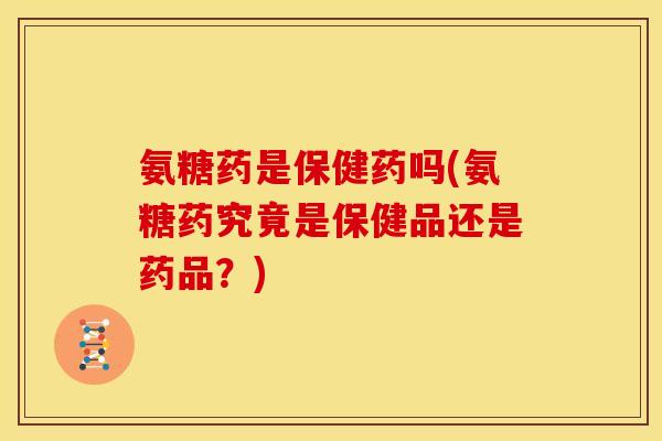 氨糖药是保健药吗(氨糖药究竟是保健品还是药品？)
