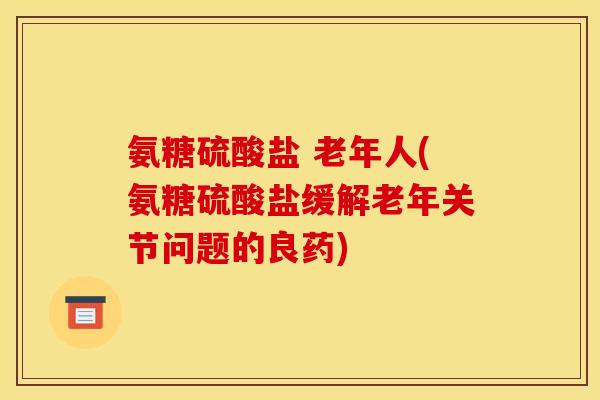 氨糖硫酸盐 老年人(氨糖硫酸盐缓解老年关节问题的良药)