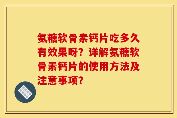 氨糖软骨素钙片吃多久有效果呀？详解氨糖软骨素钙片的使用方法及注意事项？