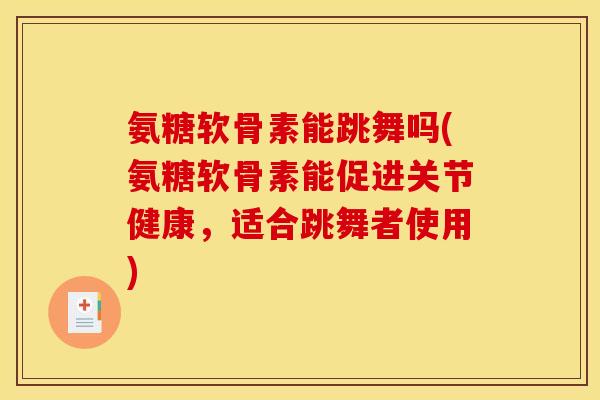 氨糖软骨素能跳舞吗(氨糖软骨素能促进关节健康，适合跳舞者使用)