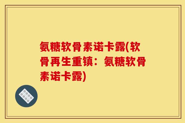 氨糖软骨素诺卡露(软骨再生重镇：氨糖软骨素诺卡露)