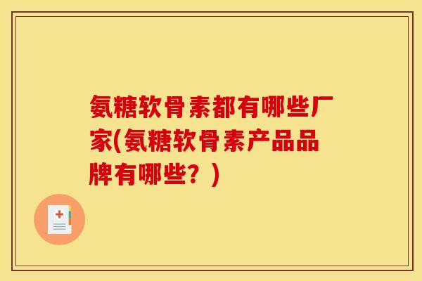 氨糖软骨素都有哪些厂家(氨糖软骨素产品品牌有哪些？)