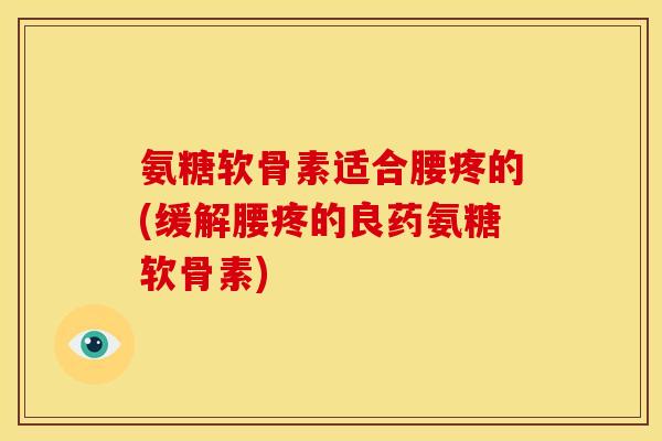 氨糖软骨素适合腰疼的(缓解腰疼的良药氨糖软骨素)