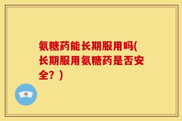 氨糖药能长期服用吗(长期服用氨糖药是否安全？)