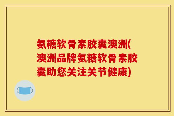氨糖软骨素胶囊澳洲(澳洲品牌氨糖软骨素胶囊助您关注关节健康)