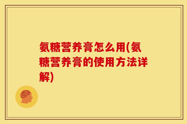 氨糖营养膏怎么用(氨糖营养膏的使用方法详解)