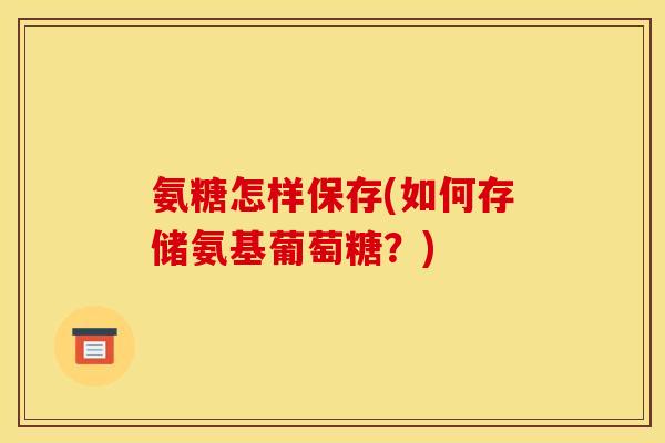 氨糖怎样保存(如何存储氨基葡萄糖？)