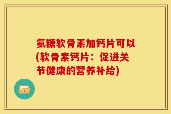 氨糖软骨素加钙片可以(软骨素钙片：促进关节健康的营养补给)