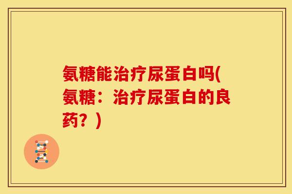氨糖能尿蛋白吗(氨糖:尿蛋白的良药?) 氨糖能尿蛋白吗(氨糖:尿蛋白的良药?)