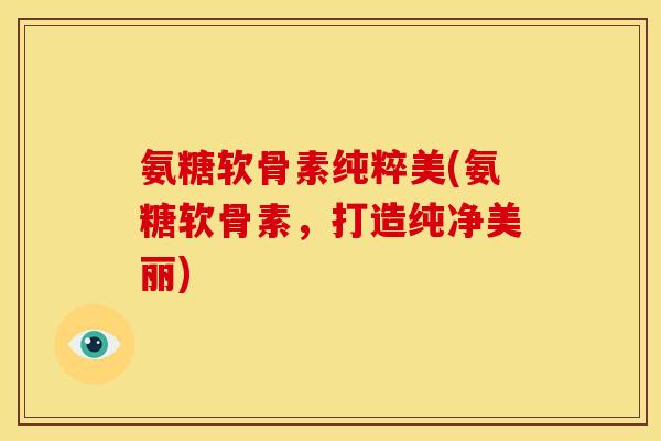 氨糖软骨素纯粹美(氨糖软骨素，打造纯净美丽)