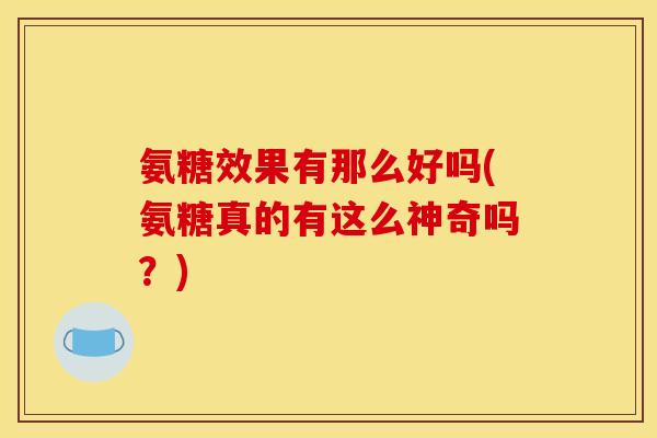 氨糖效果有那么好吗(氨糖真的有这么神奇吗？)