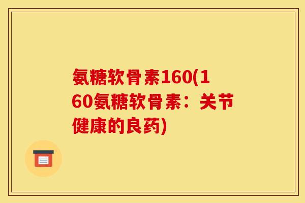 氨糖软骨素160(160氨糖软骨素:关节健康的良药) 氨糖软骨素160(160氨糖软骨素:关节健康的良药)