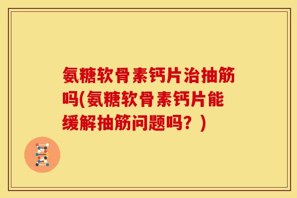 氨糖软骨素钙片治抽筋吗(氨糖软骨素钙片能缓解抽筋问题吗？)