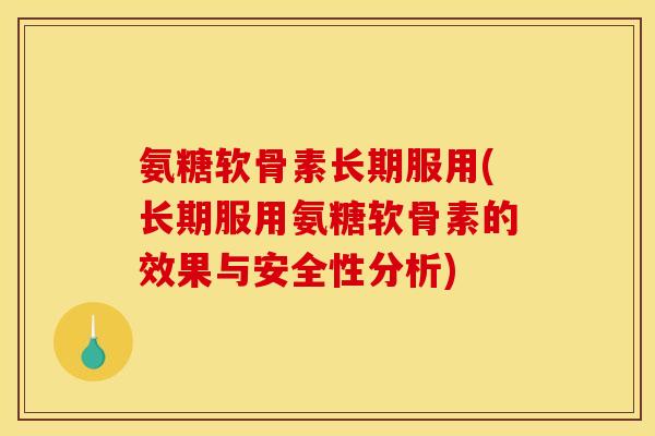 氨糖软骨素长期服用(长期服用氨糖软骨素的效果与安全性分析)