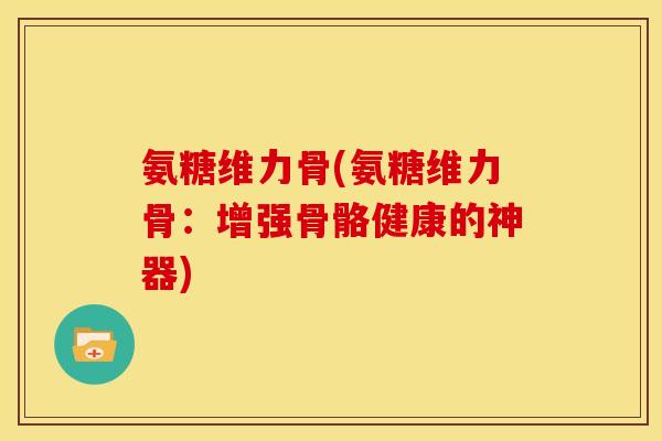 氨糖维力骨(氨糖维力骨：增强骨骼健康的神器)