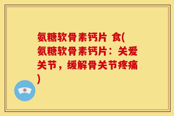 氨糖软骨素钙片 食(氨糖软骨素钙片：关爱关节，缓解骨关节疼痛)