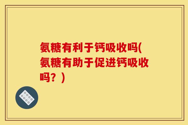 氨糖有利于钙吸收吗(氨糖有助于促进钙吸收吗？)