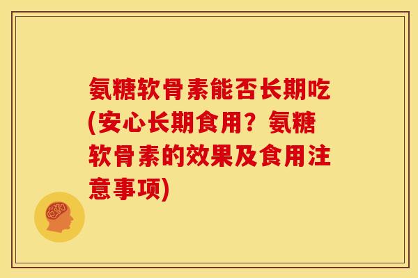 氨糖软骨素能否长期吃(安心长期食用?氨糖软骨素的效果及食用注意事项) 氨糖软骨素能否长期吃(安心长期食用?氨糖软骨素的效果及食用注意事项)