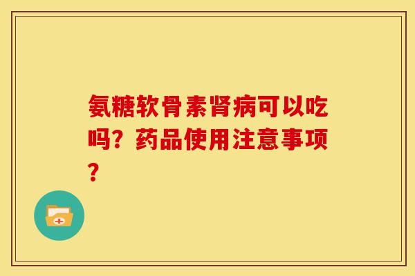 氨糖软骨素肾病可以吃吗？药品使用注意事项？
