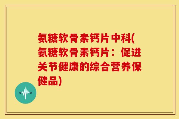 氨糖软骨素钙片中科(氨糖软骨素钙片：促进关节健康的综合营养保健品)