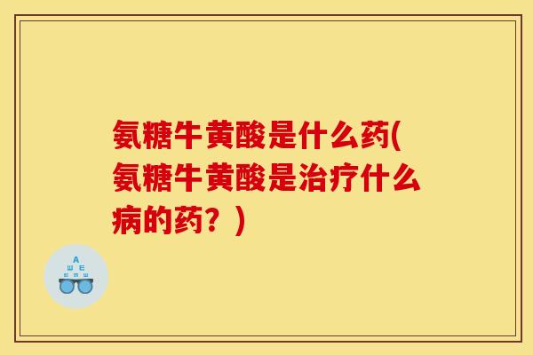 氨糖牛黄酸是什么药(氨糖牛黄酸是治疗什么病的药？)