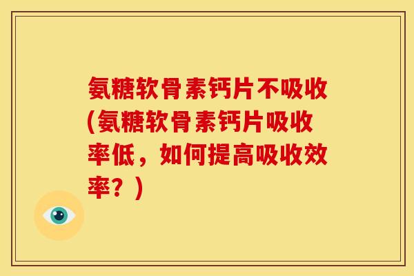 氨糖软骨素钙片不吸收(氨糖软骨素钙片吸收率低，如何提高吸收效率？)