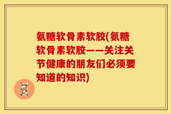 氨糖软骨素软胶(氨糖软骨素软胶——关注关节健康的朋友们必须要知道的知识)