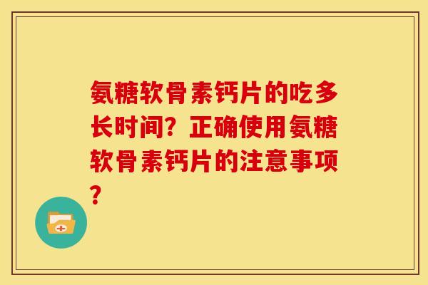 氨糖软骨素钙片的吃多长时间？正确使用氨糖软骨素钙片的注意事项？