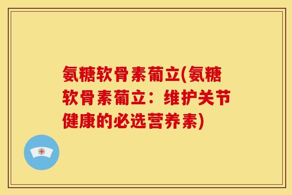 氨糖软骨素葡立(氨糖软骨素葡立：维护关节健康的必选营养素)